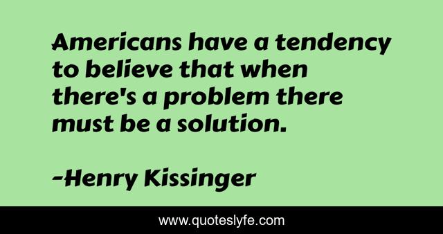 Americans have a tendency to believe that when there's a problem there must be a solution.