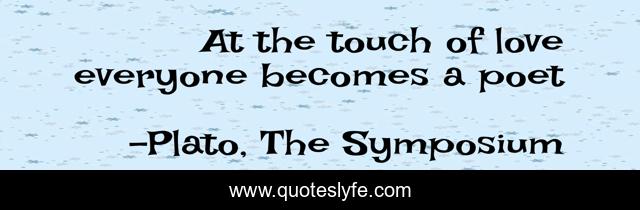 At the touch of love everyone becomes a poet