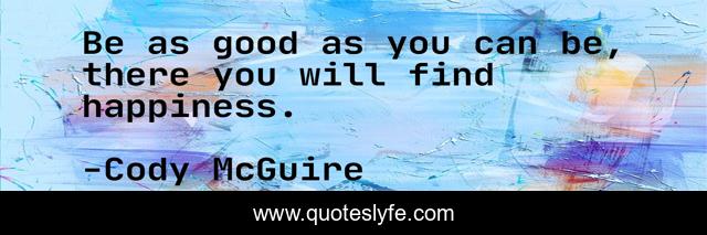 Be as good as you can be, there you will find happiness.