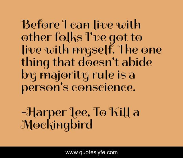 Before I can live with other folks I've got to live with myself. The one thing that doesn't abide by majority rule is a person's conscience.