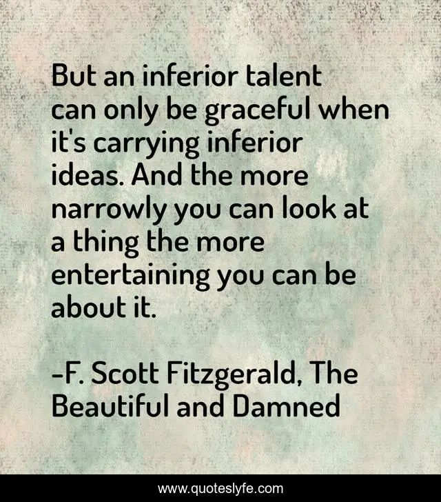 But an inferior talent can only be graceful when it's carrying inferior ideas. And the more narrowly you can look at a thing the more entertaining you can be about it.