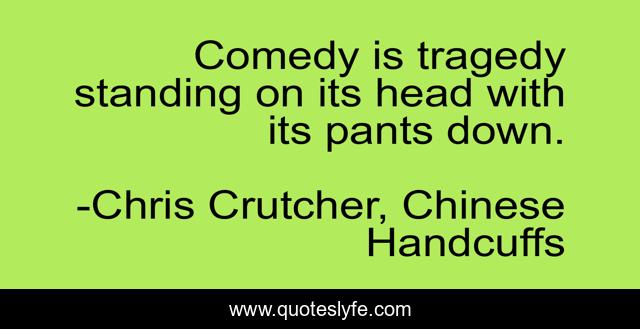 Comedy is tragedy standing on its head with its pants down.
