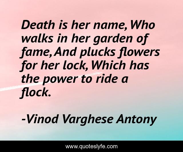 Death is her name, Who walks in her garden of fame, And plucks flowers for her lock, Which has the power to ride a flock.