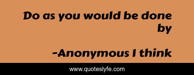 Do As You Would Be Done By... Quote By Anonymous I Think - Quoteslyfe