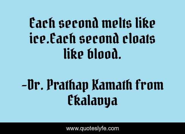 Each second melts like ice.Each second cloats like blood.