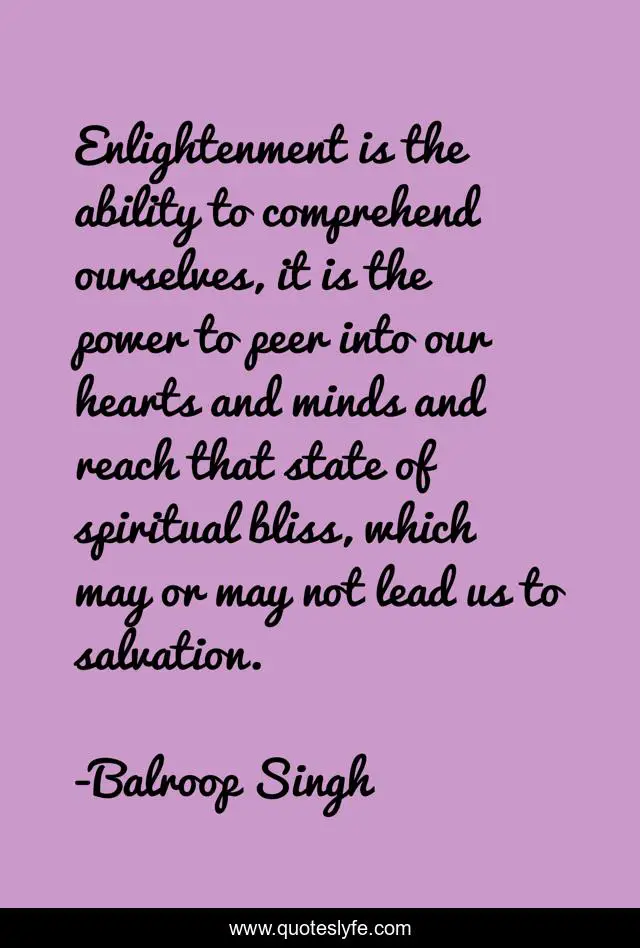 Enlightenment is the ability to comprehend ourselves, it is the power to peer into our hearts and minds and reach that state of spiritual bliss, which may or may not lead us to salvation.