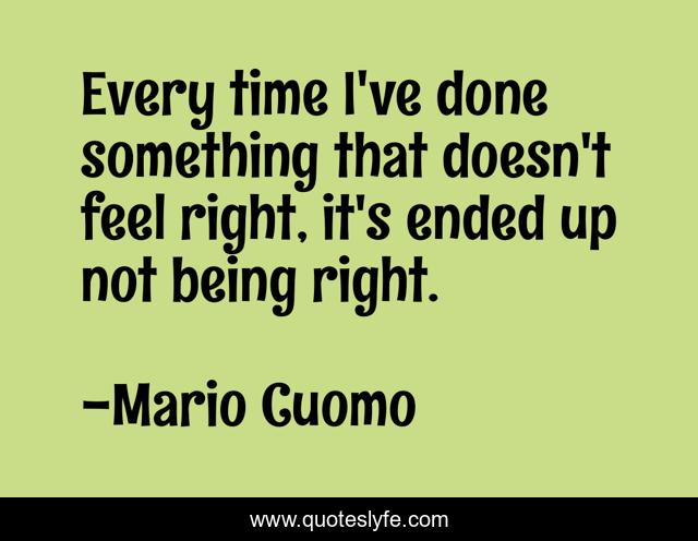 Every time I've done something that doesn't feel right, it's ended up not being right.