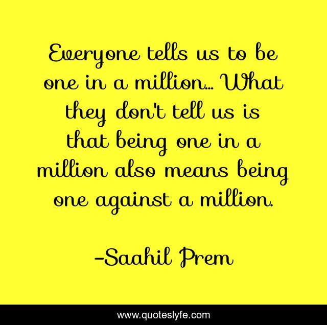 Everyone tells us to be one in a million... What they don't tell us is that being one in a million also means being one against a million.