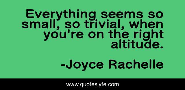 Everything seems so small, so trivial, when you're on the right altitude.