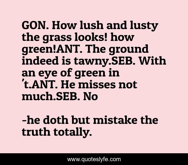 GON. How lush and lusty the grass looks! how green!ANT. The ground indeed is tawny.SEB. With an eye of green in 't.ANT. He misses not much.SEB. No