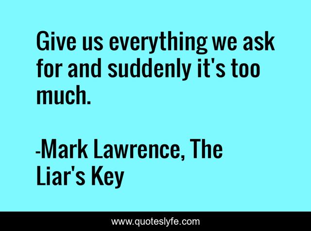 Give us everything we ask for and suddenly it's too much.