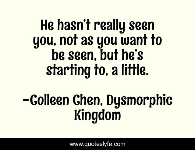 He hasn’t really seen you, not as you want to be seen, but he’s starting to, a little.
