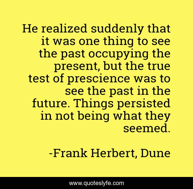 He realized suddenly that it was one thing to see the past occupying the present, but the true test of prescience was to see the past in the future. Things persisted in not being what they seemed.