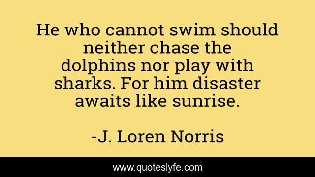 He who cannot swim should neither chase the dolphins nor play with sharks. For him disaster awaits like sunrise.