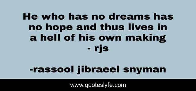 He who has no dreams has no hope and thus lives in a hell of his own making - rjs