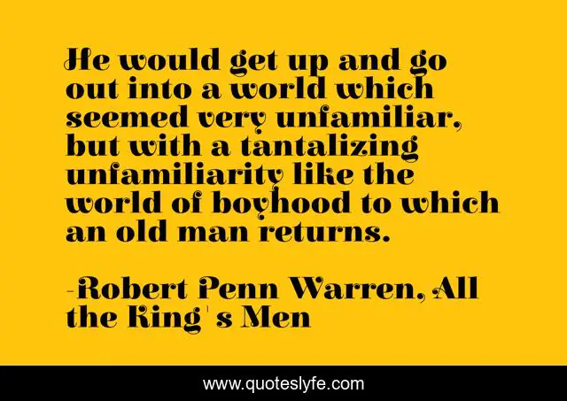 He would get up and go out into a world which seemed very unfamiliar, but with a tantalizing unfamiliarity like the world of boyhood to which an old man returns.