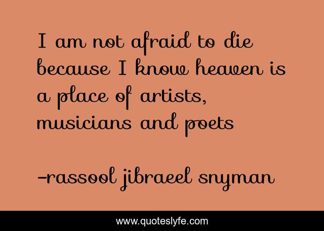 I am not afraid to die because I know heaven is a place of artists, musicians and poets
