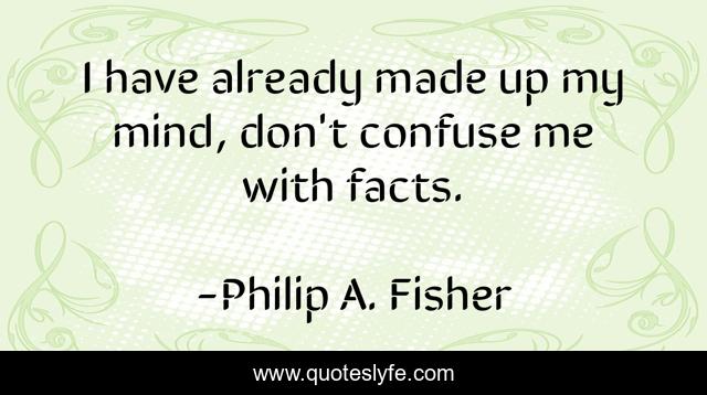 I have already made up my mind, don't confuse me with facts.