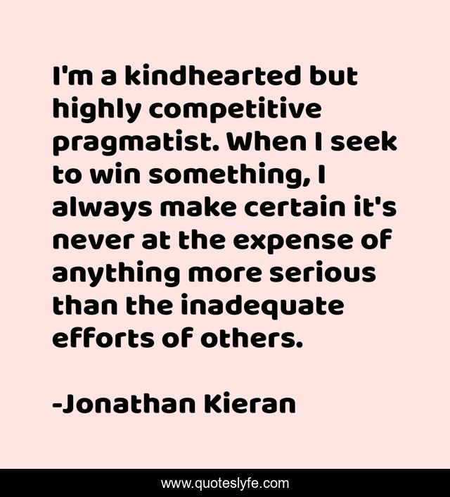I'm a kindhearted but highly competitive pragmatist. When I seek to win something, I always make certain it's never at the expense of anything more serious than the inadequate efforts of others.