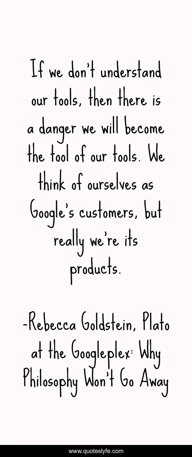 If we don't understand our tools, then there is a danger we will become the tool of our tools. We think of ourselves as Google's customers, but really we're its products.