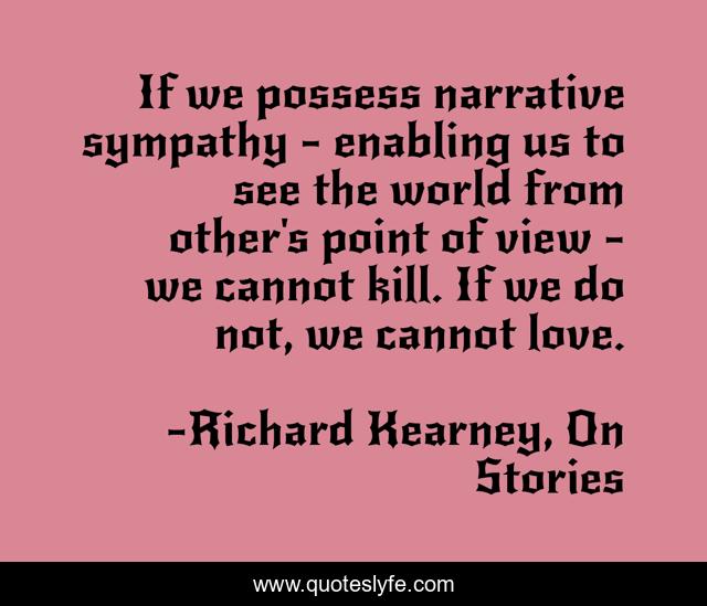 If we possess narrative sympathy - enabling us to see the world from other's point of view - we cannot kill. If we do not, we cannot love.