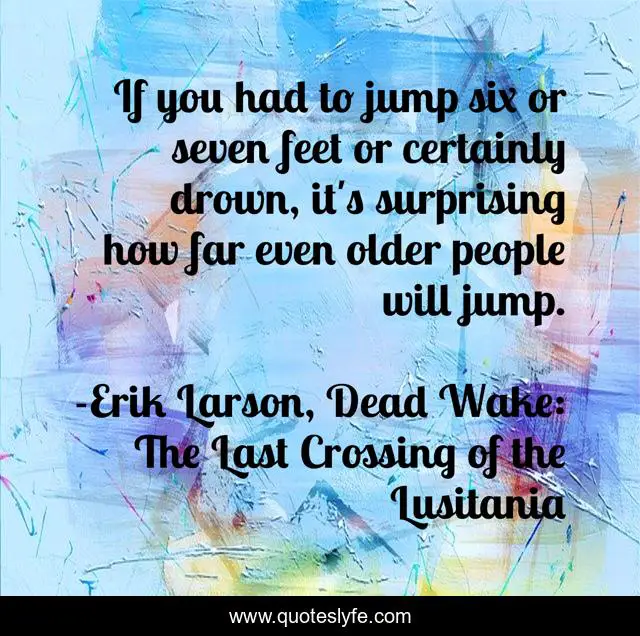 If you had to jump six or seven feet or certainly drown, it's surprising how far even older people will jump.