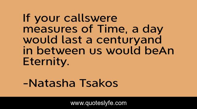 If your callswere measures of Time, a day would last a centuryand in between us would beAn Eternity.