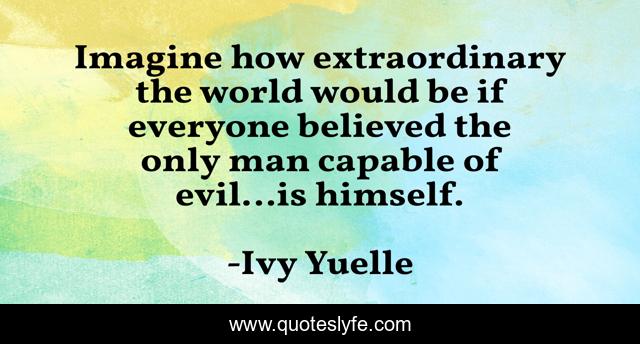 Imagine how extraordinary the world would be if everyone believed the only man capable of evil…is himself.