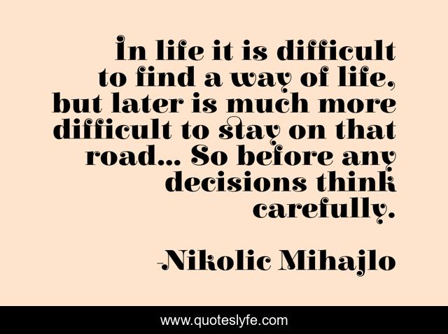 In life it is difficult to find a way of life, but later is much more difficult to stay on that road... So before any decisions think carefully.