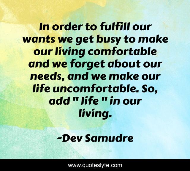 In order to fulfill our wants we get busy to make our living comfortable and we forget about our needs, and we make our life uncomfortable. So, add 