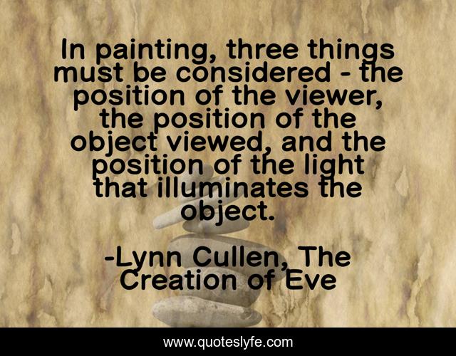 In painting, three things must be considered - the position of the viewer, the position of the object viewed, and the position of the light that illuminates the object.