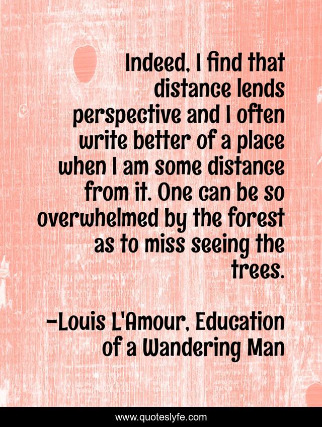 Indeed, I find that distance lends perspective and I often write better of a place when I am some distance from it. One can be so overwhelmed by the forest as to miss seeing the trees.