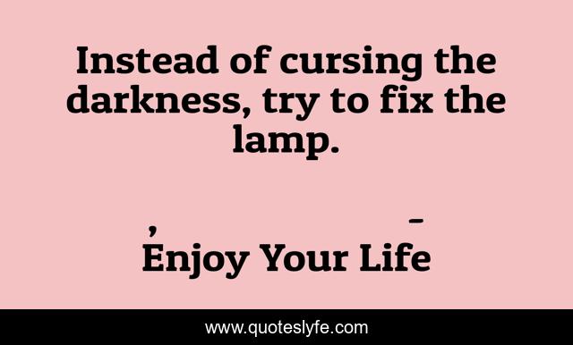 Instead of cursing the darkness, try to fix the lamp.