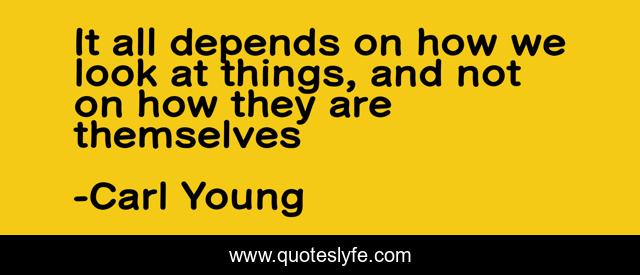 It all depends on how we look at things, and not on how they are themselves