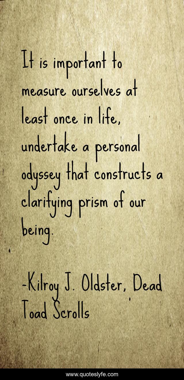 It is important to measure ourselves at least once in life, undertake a personal odyssey that constructs a clarifying prism of our being.