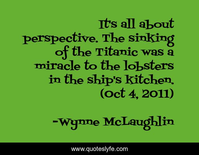 It's all about perspective. The sinking of the Titanic was a miracle to the lobsters in the ship's kitchen. (Oct 4, 2011)