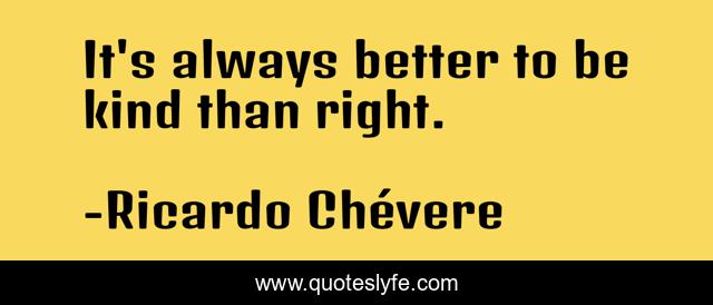 It's always better to be kind than right.
