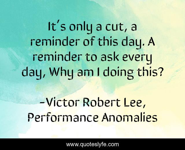 It’s only a cut, a reminder of this day. A reminder to ask every day, Why am I doing this?