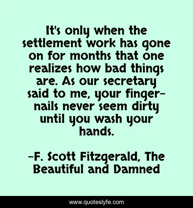 It's only when the settlement work has gone on for months that one realizes how bad things are. As our secretary said to me, your finger-nails never seem dirty until you wash your hands.