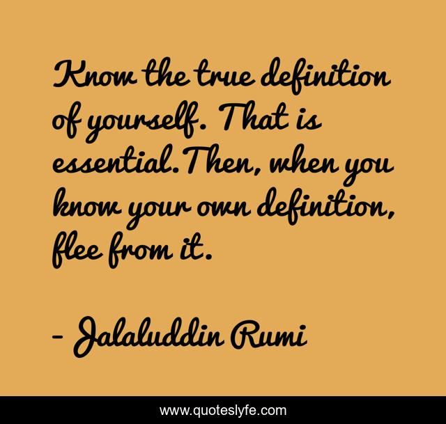 Know the true definition of yourself. That is essential.Then, when you know your own definition, flee from it.