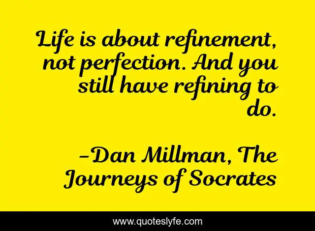Life is about refinement, not perfection. And you still have refining to do.