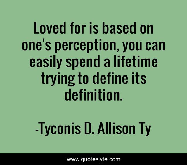 Loved for is based on one's perception, you can easily spend a lifetime trying to define its definition.