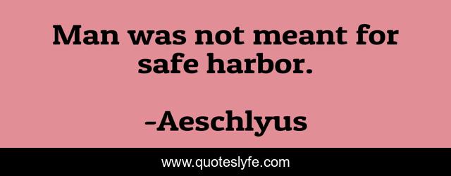 Man was not meant for safe harbor.
