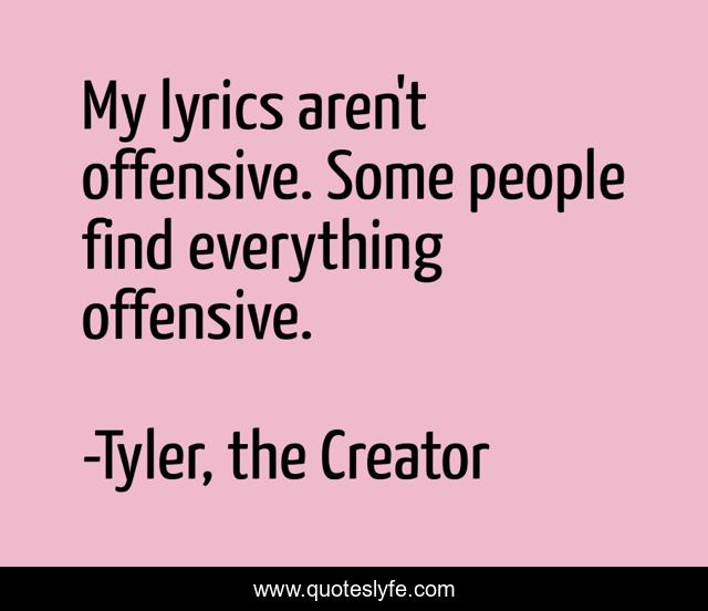 My lyrics aren't offensive. Some people find everything offensive.
