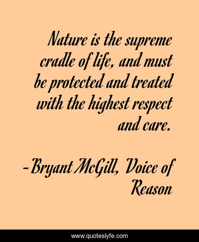 Nature is the supreme cradle of life, and must be protected and treated with the highest respect and care.