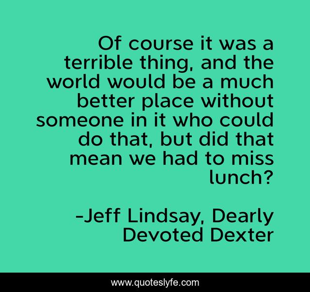 Of course it was a terrible thing, and the world would be a much better place without someone in it who could do that, but did that mean we had to miss lunch?