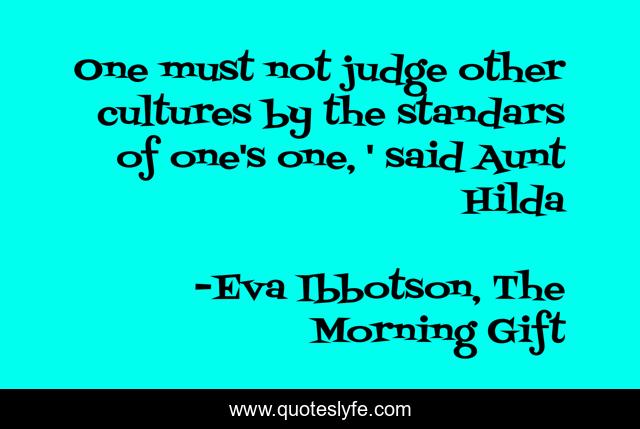 One must not judge other cultures by the standars of one's one, ' said Aunt Hilda