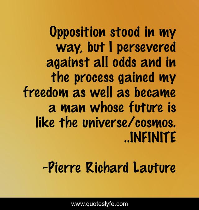 Opposition stood in my way, but I persevered against all odds and in the process gained my freedom as well as became a man whose future is like the universe/cosmos...INFINITE