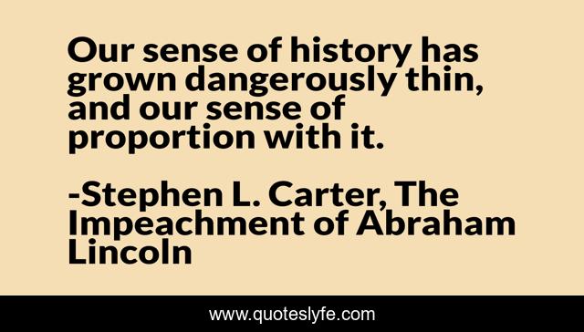 Our sense of history has grown dangerously thin, and our sense of proportion with it.