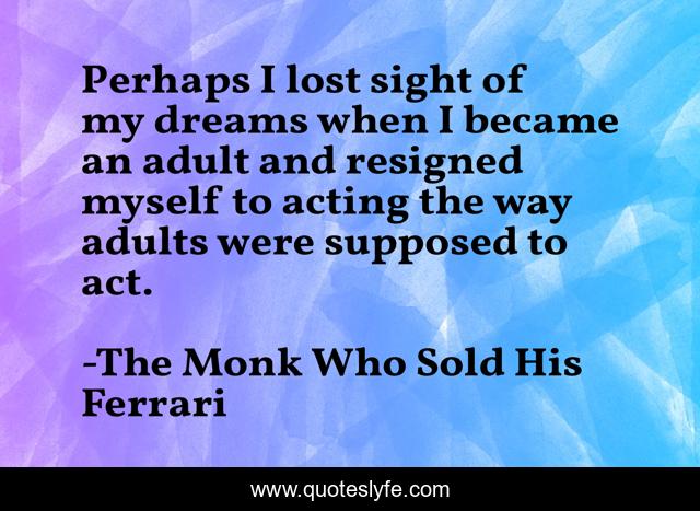 Perhaps I lost sight of my dreams when I became an adult and resigned myself to acting the way adults were supposed to act.